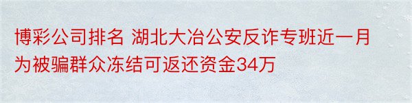 博彩公司排名 湖北大冶公安反诈专班近一月为被骗群众冻结可返还资金34万