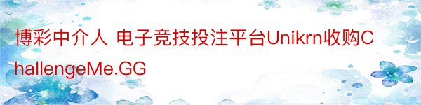 博彩中介人 电子竞技投注平台Unikrn收购ChallengeMe.GG
