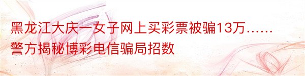 黑龙江大庆一女子网上买彩票被骗13万……警方揭秘博彩电信骗局招数