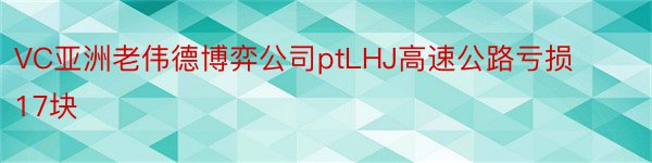 VC亚洲老伟德博弈公司ptLHJ高速公路亏损17块
