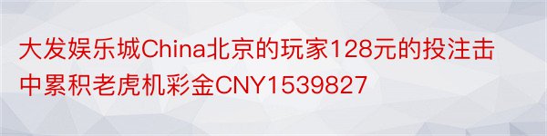 大发娱乐城China北京的玩家128元的投注击中累积老虎机彩金CNY1539827